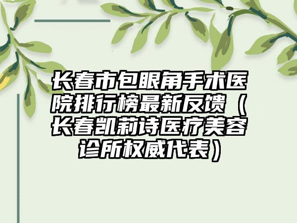 长春市包眼角手术医院排行榜最新反馈（长春凯莉诗医疗美容诊所权威代表）