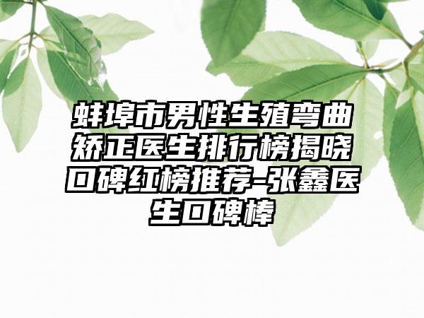 蚌埠市男性生殖弯曲矫正医生排行榜揭晓口碑红榜推荐-张鑫医生口碑棒