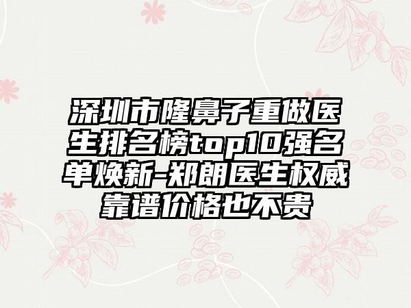 深圳市隆鼻子重做医生排名榜top10强名单焕新-郑朗医生权威靠谱价格也不贵