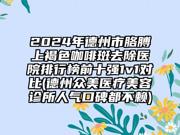 2024年德州市胳膊上褐色咖啡斑去除医院排行榜前十强1v1对比(德州众美医疗美容诊所人气口碑都不赖)