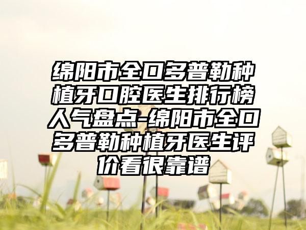 绵阳市全口多普勒种植牙口腔医生排行榜人气盘点-绵阳市全口多普勒种植牙医生评价看很靠谱