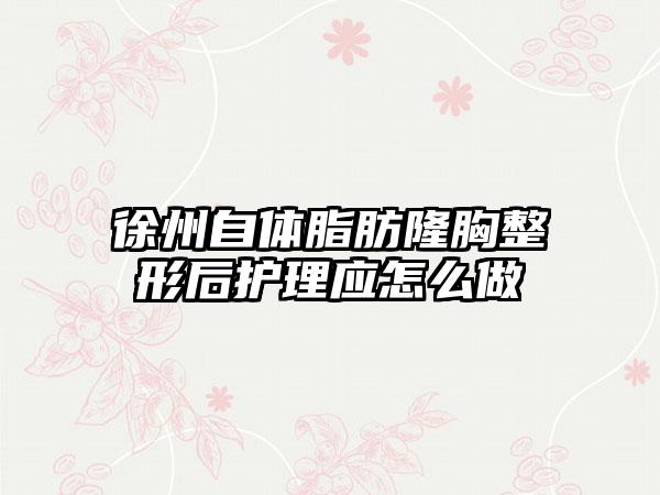 徐州自体脂肪隆胸整形后护理应怎么做