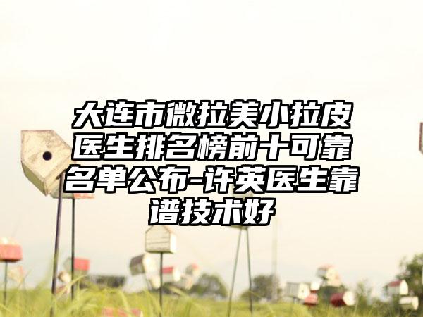 大连市微拉美小拉皮医生排名榜前十可靠名单公布-许英医生靠谱技术好