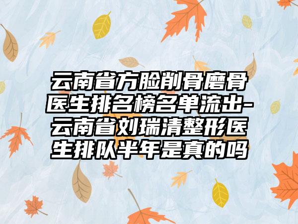 云南省方脸削骨磨骨医生排名榜名单流出-云南省刘瑞清整形医生排队半年是真的吗