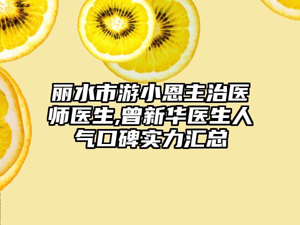 丽水市游小恩主治医师医生,曾新华医生人气口碑实力汇总