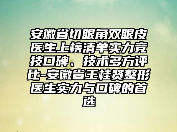 安徽省切眼角双眼皮医生上榜清单实力竞技口碑、技术多方评比-安徽省王桂贤整形医生实力与口碑的首选