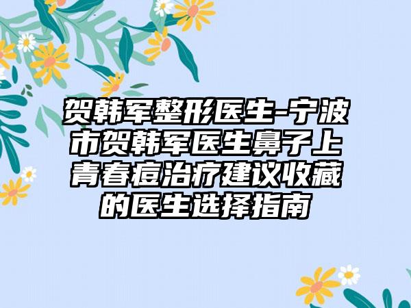 贺韩军整形医生-宁波市贺韩军医生鼻子上青春痘治疗建议收藏的医生选择指南