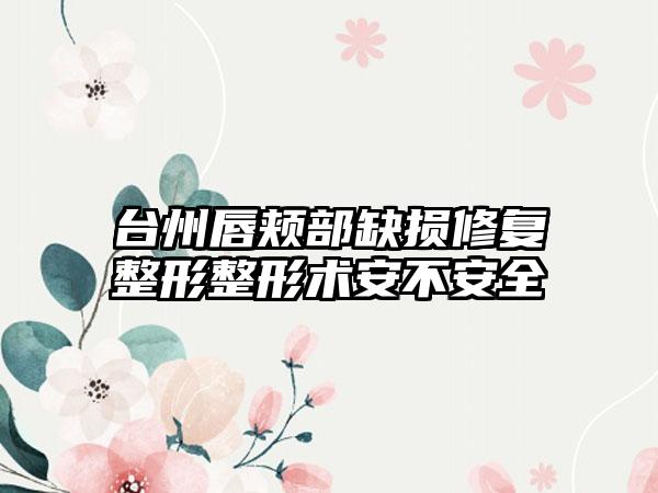 台州唇颊部缺损修复整形整形术安不安全