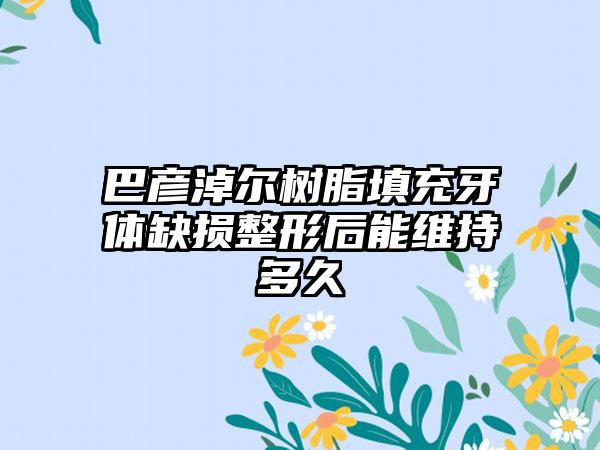 巴彦淖尔树脂填充牙体缺损整形后能维持多久