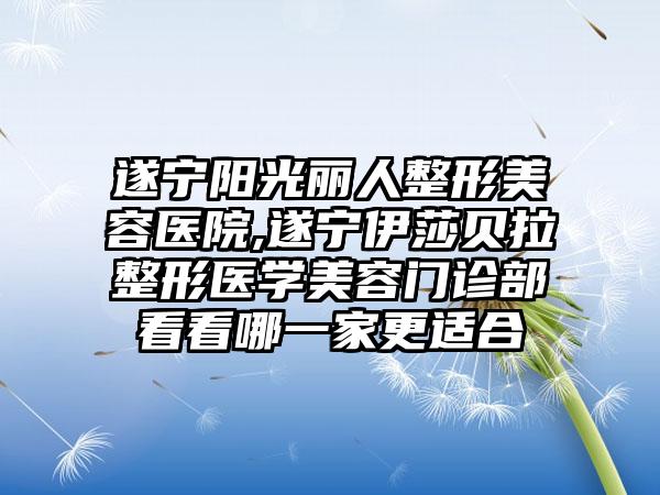 遂宁阳光丽人整形美容医院,遂宁伊莎贝拉整形医学美容门诊部看看哪一家更适合