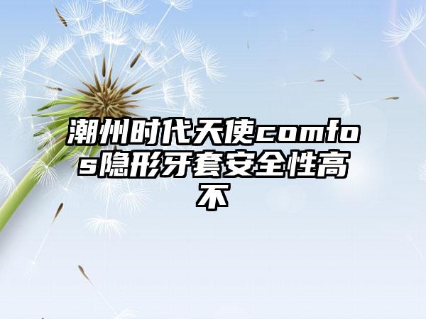 潮州时代天使comfos隐形牙套安全性高不