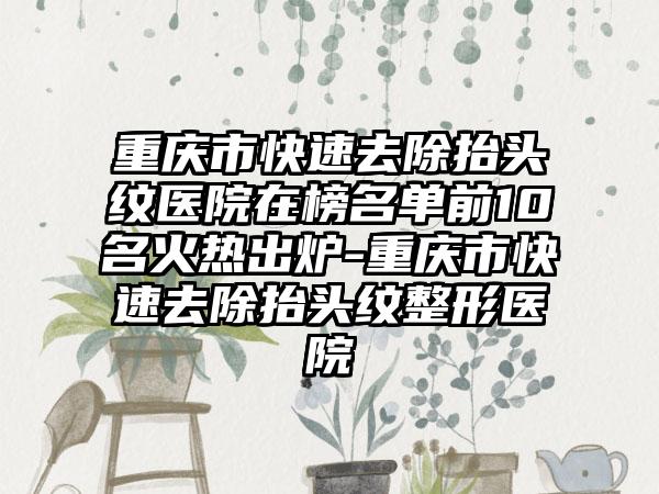 重庆市快速去除抬头纹医院在榜名单前10名火热出炉-重庆市快速去除抬头纹整形医院