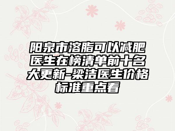 阳泉市溶脂可以减肥医生在榜清单前十名大更新-梁洁医生价格标准重点看