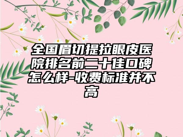 全国眉切提拉眼皮医院排名前二十佳口碑怎么样-收费标准并不高