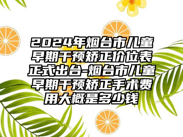 2024年烟台市儿童早期干预矫正价位表正式出台-烟台市儿童早期干预矫正手术费用大概是多少钱