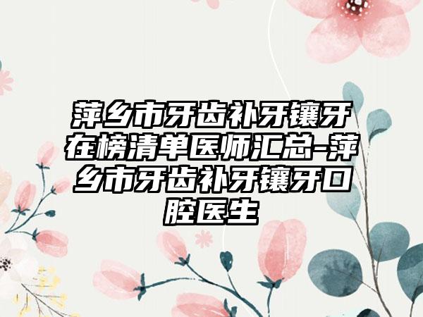 萍乡市牙齿补牙镶牙在榜清单医师汇总-萍乡市牙齿补牙镶牙口腔医生