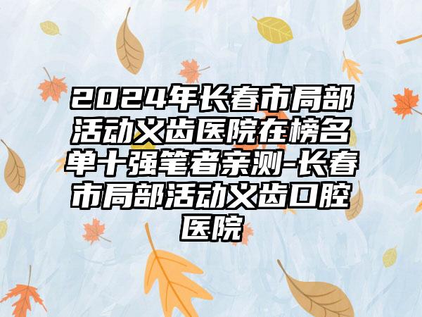 2024年长春市局部活动义齿医院在榜名单十强笔者亲测-长春市局部活动义齿口腔医院