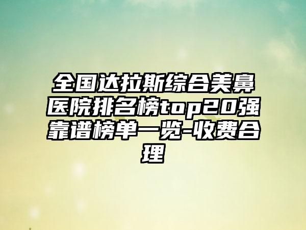 全国达拉斯综合美鼻医院排名榜top20强靠谱榜单一览-收费合理