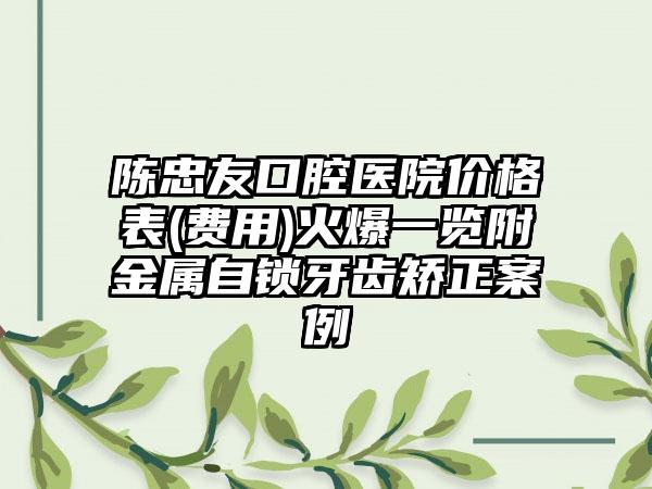 陈忠友口腔医院价格表(费用)火爆一览附金属自锁牙齿矫正案例