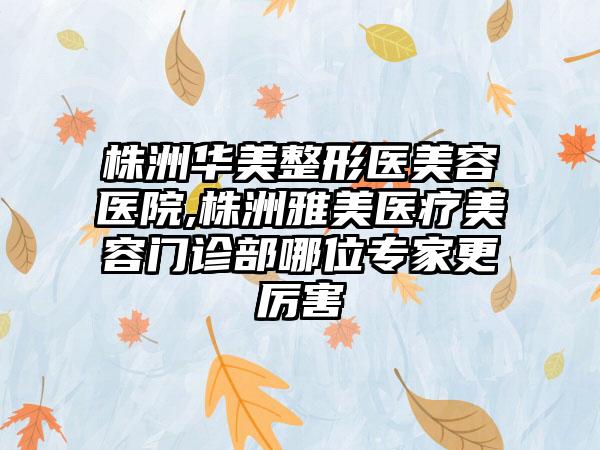 株洲华美整形医美容医院,株洲雅美医疗美容门诊部哪位专家更厉害