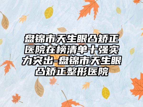 盘锦市天生眼凸矫正医院在榜清单十强实力突出-盘锦市天生眼凸矫正整形医院