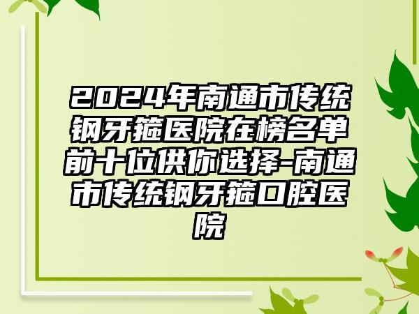 2024年南通市传统钢牙箍医院在榜名单前十位供你选择-南通市传统钢牙箍口腔医院