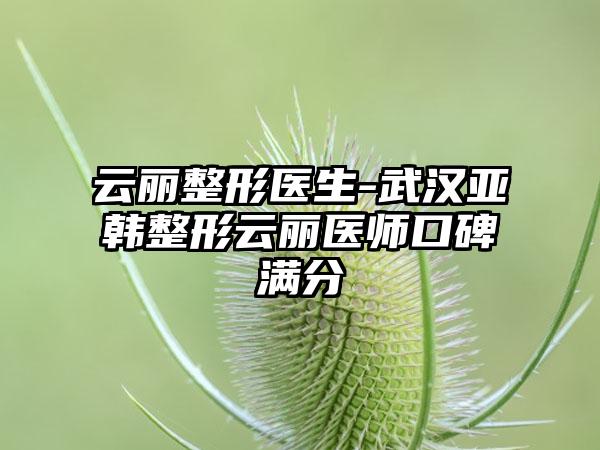 云丽整形医生-武汉亚韩整形云丽医师口碑满分