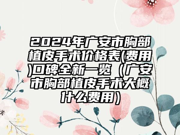 2024年广安市胸部植皮手术价格表(费用)口碑全新一览（广安市胸部植皮手术大概什么费用）