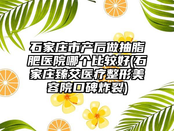 石家庄市产后做抽脂肥医院哪个比较好(石家庄臻艾医疗整形美容院口碑炸裂)