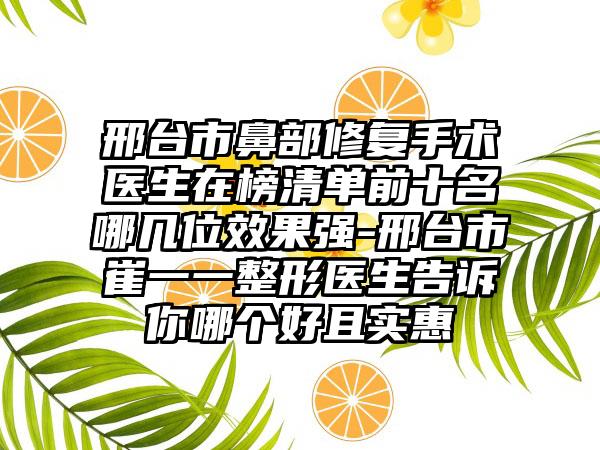 邢台市鼻部修复手术医生在榜清单前十名哪几位效果强-邢台市崔一一整形医生告诉你哪个好且实惠