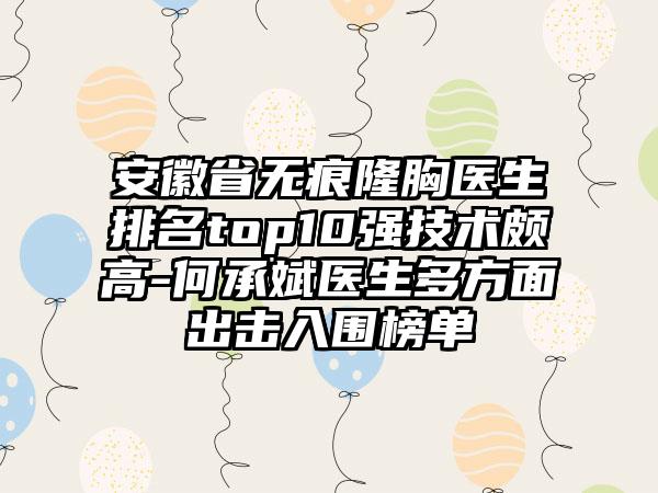 安徽省无痕隆胸医生排名top10强技术颇高-何承斌医生多方面出击入围榜单