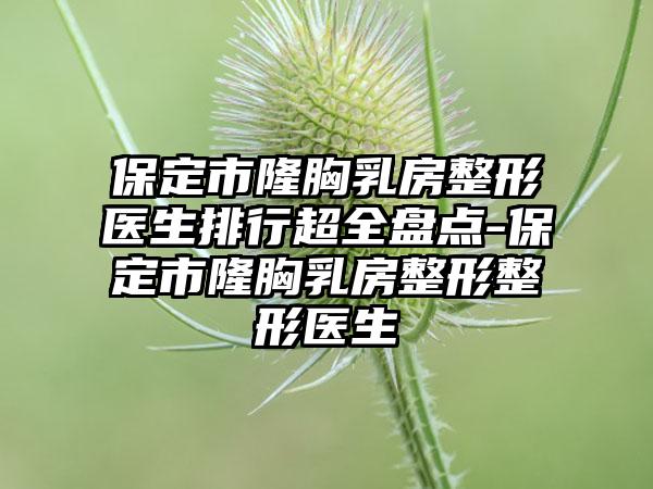 保定市隆胸乳房整形医生排行超全盘点-保定市隆胸乳房整形整形医生