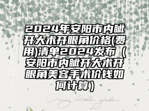 2024年安阳市内眦开大术开眼角价格(费用)清单2024发布（安阳市内眦开大术开眼角美容手术价钱如何计算）