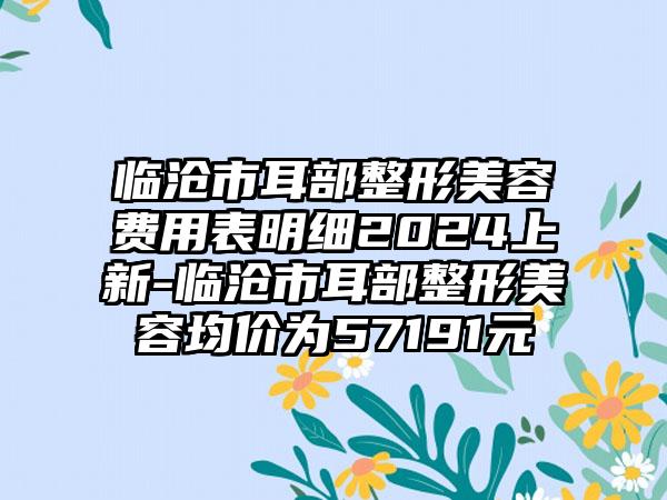 临沧市耳部整形美容费用表明细2024上新-临沧市耳部整形美容均价为57191元