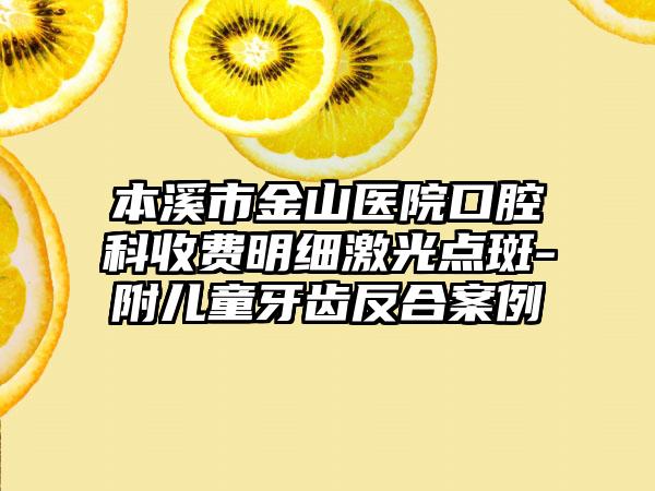 本溪市金山医院口腔科收费明细激光点斑-附儿童牙齿反合案例