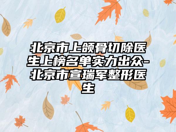 北京市上颌骨切除医生上榜名单实力出众-北京市宣瑞军整形医生