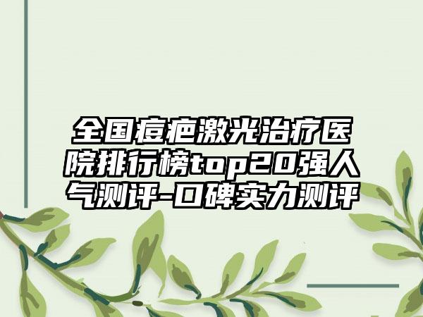 全国痘疤激光治疗医院排行榜top20强人气测评-口碑实力测评