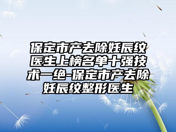 保定市产去除妊辰纹医生上榜名单十强技术一绝-保定市产去除妊辰纹整形医生