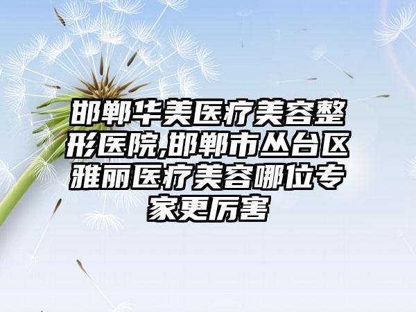 邯郸华美医疗美容整形医院,邯郸市丛台区雅丽医疗美容哪位专家更厉害