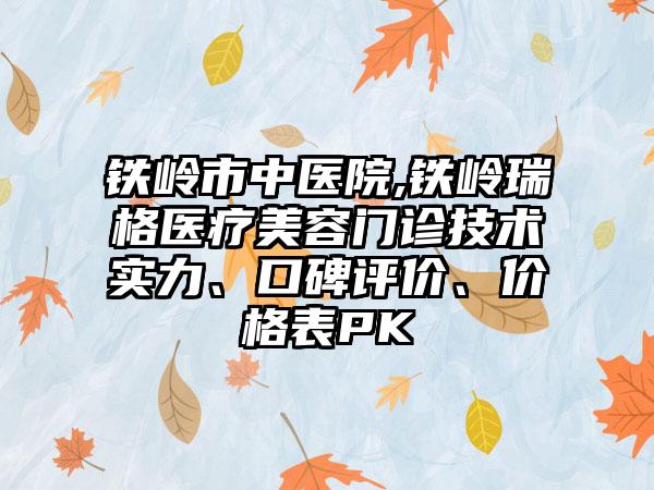 铁岭市中医院,铁岭瑞格医疗美容门诊技术实力、口碑评价、价格表PK