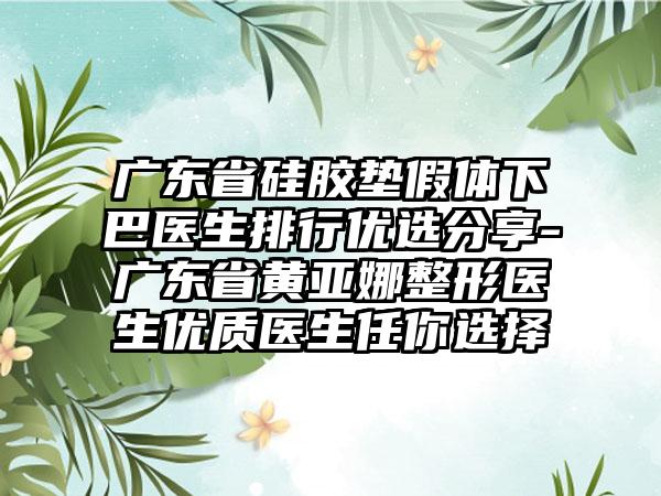 广东省硅胶垫假体下巴医生排行优选分享-广东省黄亚娜整形医生优质医生任你选择