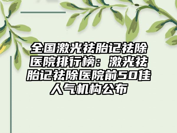 全国激光祛胎记祛除医院排行榜：激光祛胎记祛除医院前50佳人气机构公布