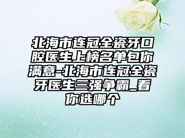 北海市连冠全瓷牙口腔医生上榜名单包你满意-北海市连冠全瓷牙医生三强争霸_看你选哪个