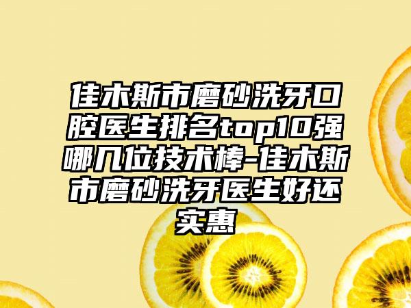 佳木斯市磨砂洗牙口腔医生排名top10强哪几位技术棒-佳木斯市磨砂洗牙医生好还实惠