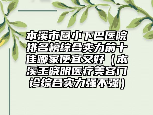 本溪市圆小下巴医院排名榜综合实力前十佳哪家便宜又好（本溪王晓明医疗美容门诊综合实力强不强）