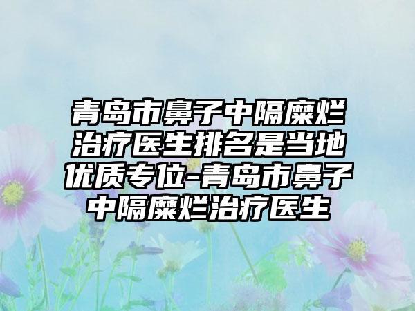 青岛市鼻子中隔糜烂治疗医生排名是当地优质专位-青岛市鼻子中隔糜烂治疗医生