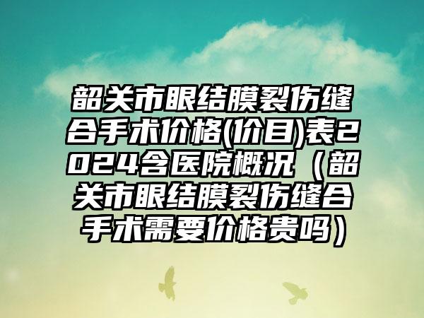 韶关市眼结膜裂伤缝合手术价格(价目)表2024含医院概况（韶关市眼结膜裂伤缝合手术需要价格贵吗）