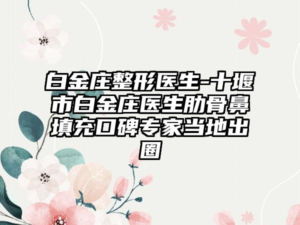 白金庄整形医生-十堰市白金庄医生肋骨鼻填充口碑专家当地出圈