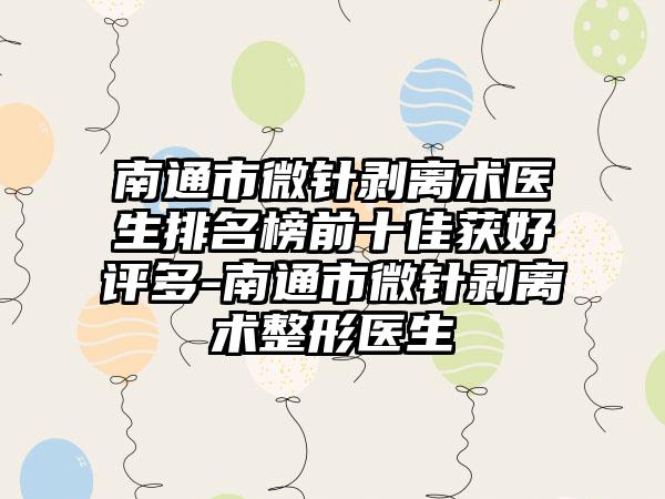 南通市微针剥离术医生排名榜前十佳获好评多-南通市微针剥离术整形医生