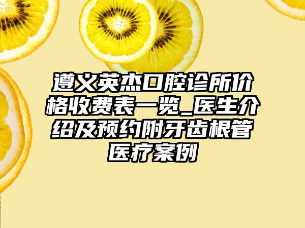 遵义英杰口腔诊所价格收费表一览_医生介绍及预约附牙齿根管医疗案例